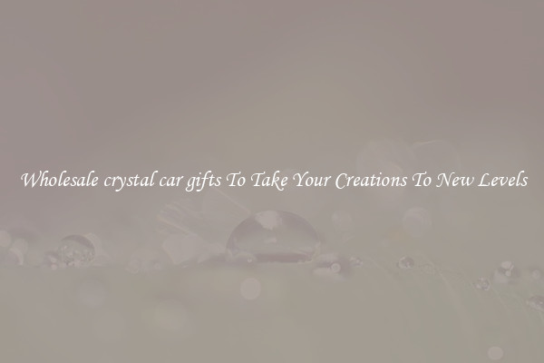 Wholesale crystal car gifts To Take Your Creations To New Levels