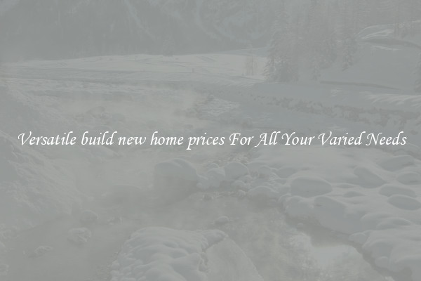 Versatile build new home prices For All Your Varied Needs