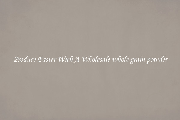 Produce Faster With A Wholesale whole grain powder