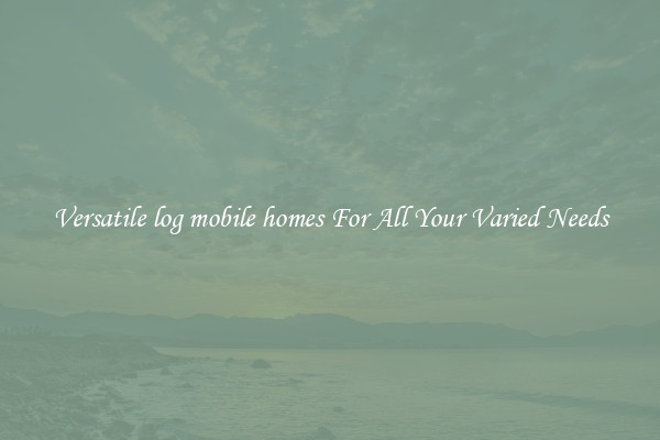 Versatile log mobile homes For All Your Varied Needs