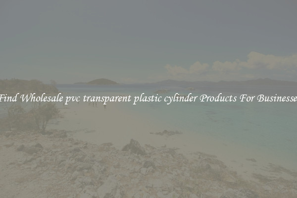 Find Wholesale pvc transparent plastic cylinder Products For Businesses