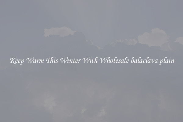 Keep Warm This Winter With Wholesale balaclava plain