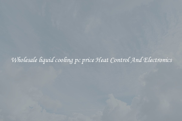 Wholesale liquid cooling pc price Heat Control And Electronics