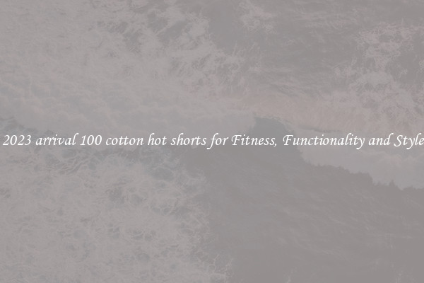 2023 arrival 100 cotton hot shorts for Fitness, Functionality and Style