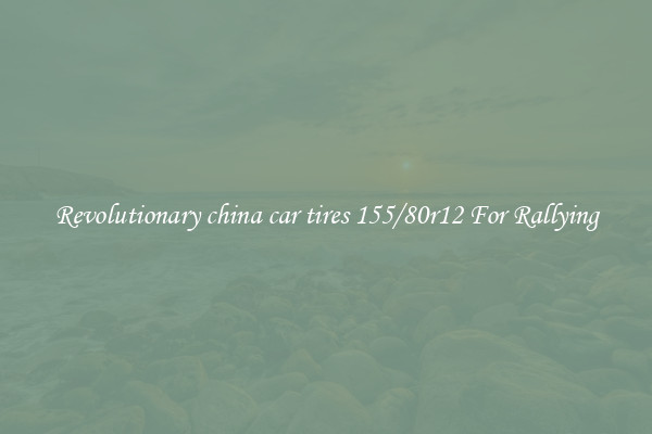 Revolutionary china car tires 155/80r12 For Rallying