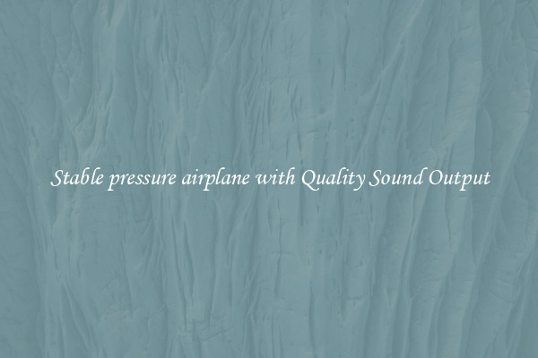 Stable pressure airplane with Quality Sound Output