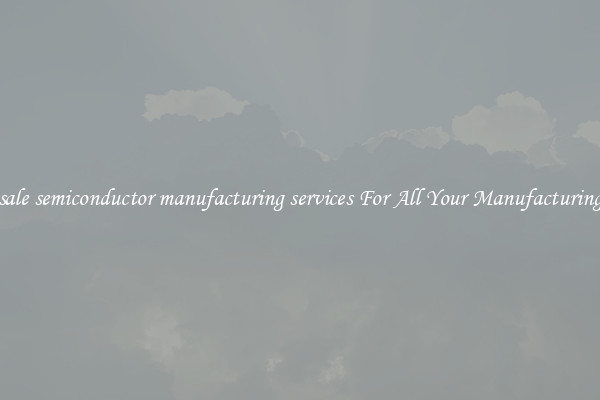 Wholesale semiconductor manufacturing services For All Your Manufacturing Needs