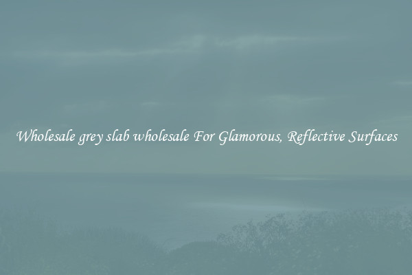 Wholesale grey slab wholesale For Glamorous, Reflective Surfaces