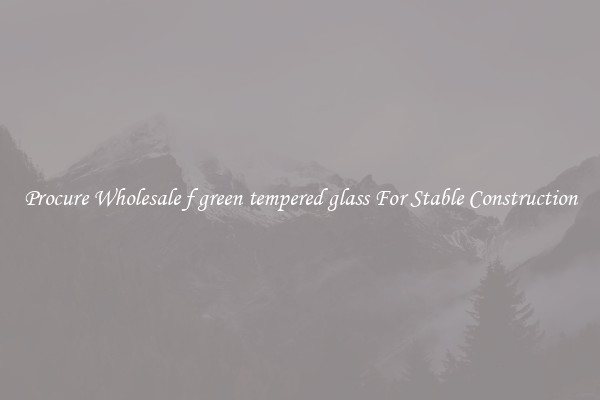 Procure Wholesale f green tempered glass For Stable Construction
