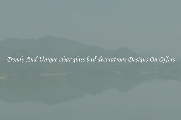 Trendy And Unique clear glass ball decorations Designs On Offers