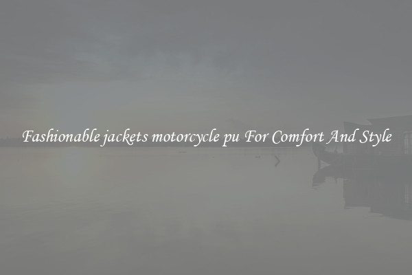 Fashionable jackets motorcycle pu For Comfort And Style