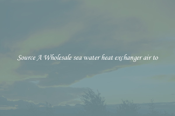 Source A Wholesale sea water heat exchanger air to