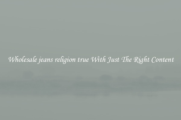 Wholesale jeans religion true With Just The Right Content
