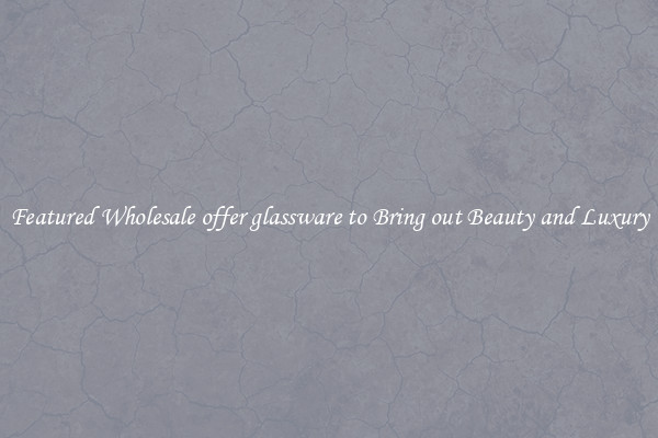 Featured Wholesale offer glassware to Bring out Beauty and Luxury