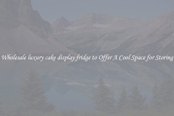 Wholesale luxury cake display fridge to Offer A Cool Space for Storing