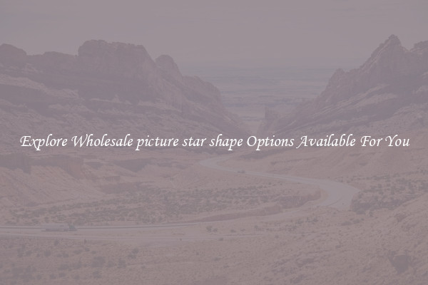 Explore Wholesale picture star shape Options Available For You