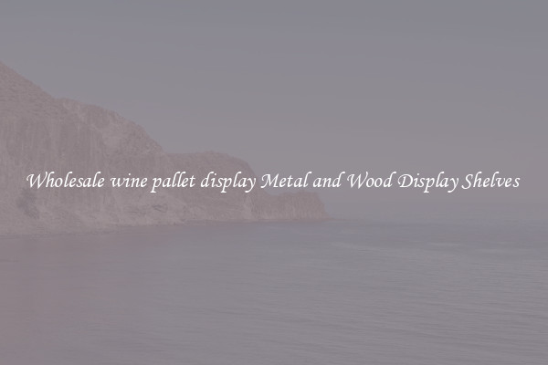 Wholesale wine pallet display Metal and Wood Display Shelves 