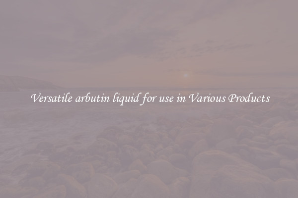 Versatile arbutin liquid for use in Various Products