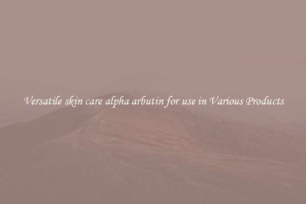 Versatile skin care alpha arbutin for use in Various Products