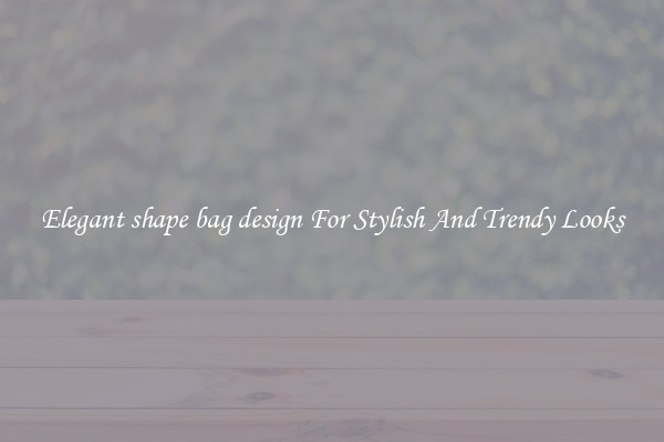 Elegant shape bag design For Stylish And Trendy Looks