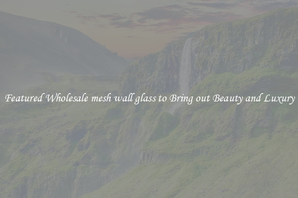 Featured Wholesale mesh wall glass to Bring out Beauty and Luxury