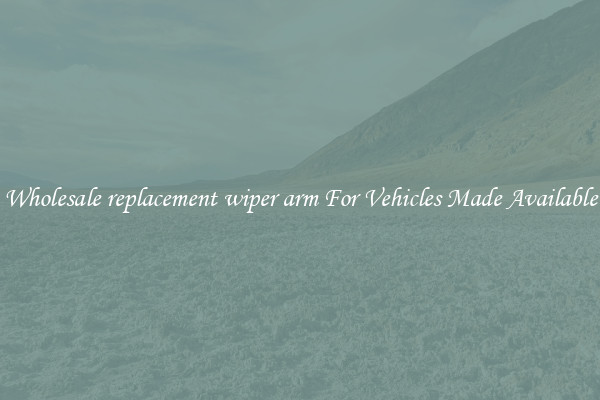 Wholesale replacement wiper arm For Vehicles Made Available