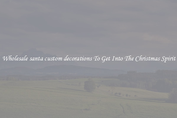 Wholesale santa custom decorations To Get Into The Christmas Spirit