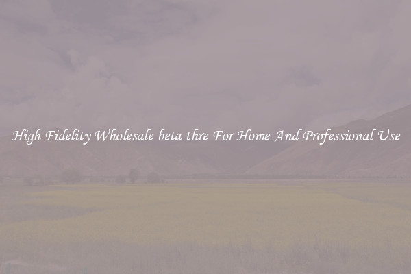 High Fidelity Wholesale beta thre For Home And Professional Use