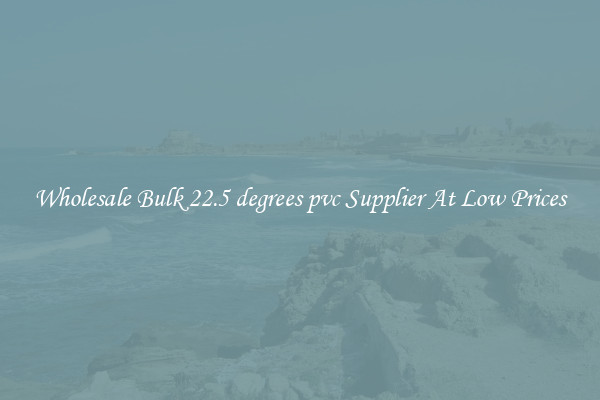 Wholesale Bulk 22.5 degrees pvc Supplier At Low Prices