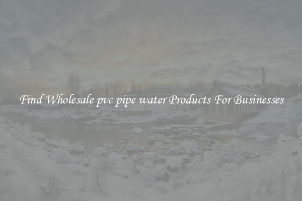 Find Wholesale pvc pipe water Products For Businesses
