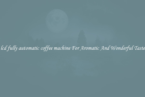 lcd fully automatic coffee machine For Aromatic And Wonderful Taste