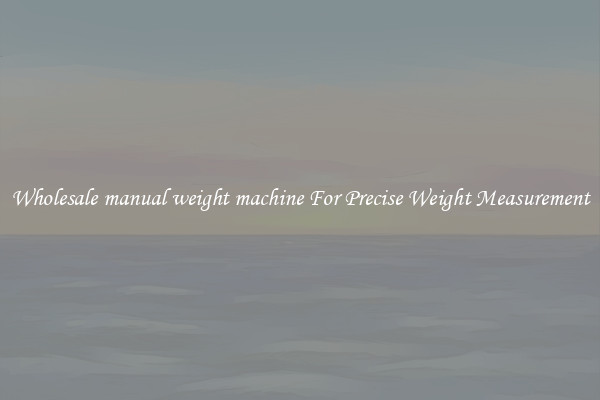 Wholesale manual weight machine For Precise Weight Measurement