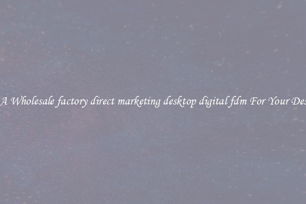 Get A Wholesale factory direct marketing desktop digital fdm For Your Designs