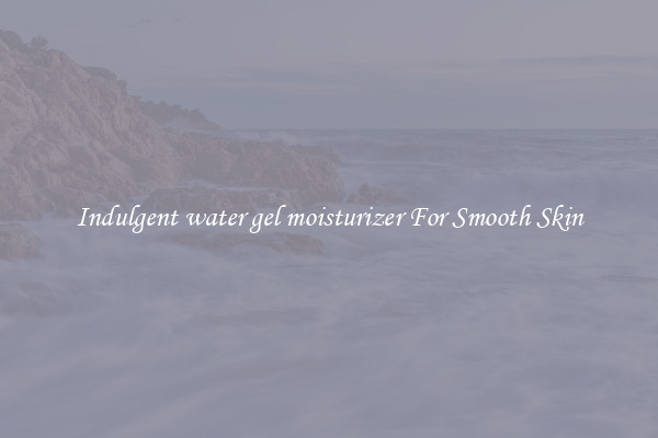 Indulgent water gel moisturizer For Smooth Skin