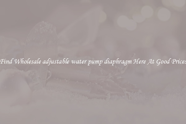 Find Wholesale adjustable water pump diaphragm Here At Good Prices