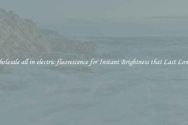 Wholesale all in electric fluorescence for Instant Brightness that Last Longer