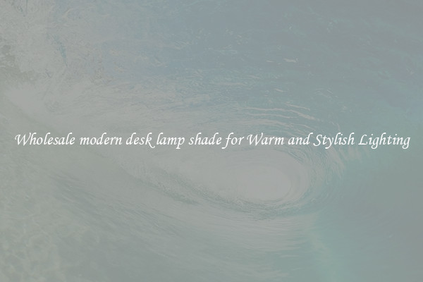 Wholesale modern desk lamp shade for Warm and Stylish Lighting